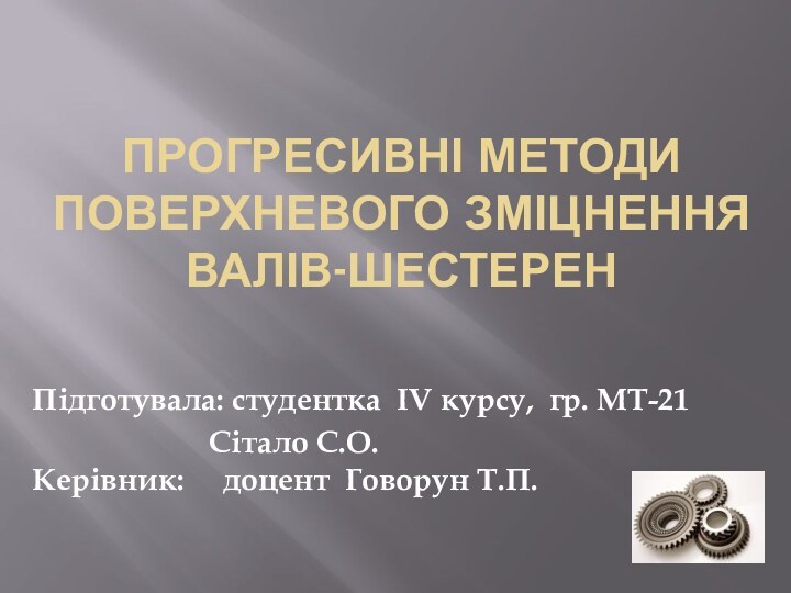 ПРОГРЕСИВНІ МЕТОДИ ПОВЕРХНЕВОГО ЗМІЦНЕННЯ ВАЛІВ-ШЕСТЕРЕН Підготувала: студентка ІV курсу, гр. МТ-21