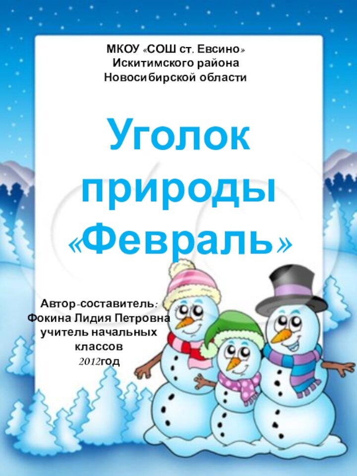 МКОУ «СОШ ст. Евсино»Искитимского районаНовосибирской областиАвтор-составитель:Фокина Лидия Петровнаучитель начальных классов2012годУголок природы «Февраль»