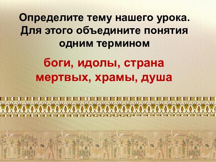 Определите тему нашего урока. Для этого объедините понятия одним терминомбоги, идолы, страна мертвых, храмы, душа