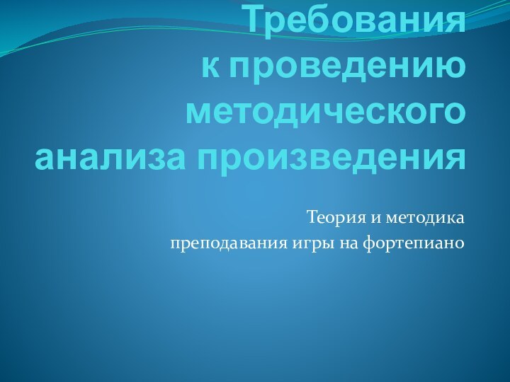 Требования к проведению методического анализа произведенияТеория и методика преподавания игры на фортепиано