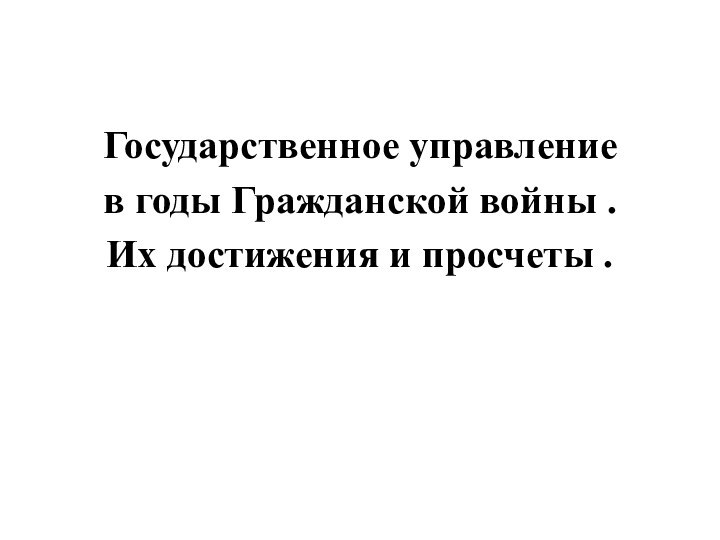 Государственное управление  в годы Гражданской войны . Их достижения и просчеты .