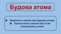 Будова атома. Закріпити знання про будову атома. Узагальнити знання про стан електронів у атомі