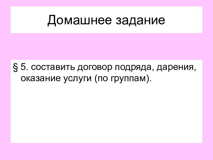 Домашнее задание§ 5. составить договор подряда, дарения, оказание услуги (по группам).