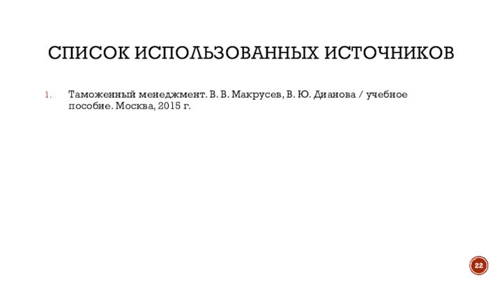 СПИСОК ИСПОЛЬЗОВАННЫХ ИСТОЧНИКОВТаможенный менеджмент. В. В. Макрусев, В. Ю. Дианова / учебное пособие. Москва, 2015 г.