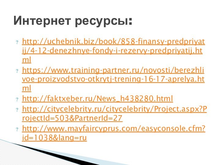 http://uchebnik.biz/book/858-finansy-predpriyatij/4-12-denezhnye-fondy-i-rezervy-predpriyatij.htmlhttps://www.training-partner.ru/novosti/berezhlivoe-proizvodstvo-otkrytj-trening-16-17-aprelya.htmlhttp://faktxeber.ru/News_h438280.htmlhttp://citycelebrity.ru/citycelebrity/Project.aspx?ProjectId=503&PartnerId=27http://www.mayfaircyprus.com/easyconsole.cfm?id=1038&lang=ruИнтернет ресурсы: