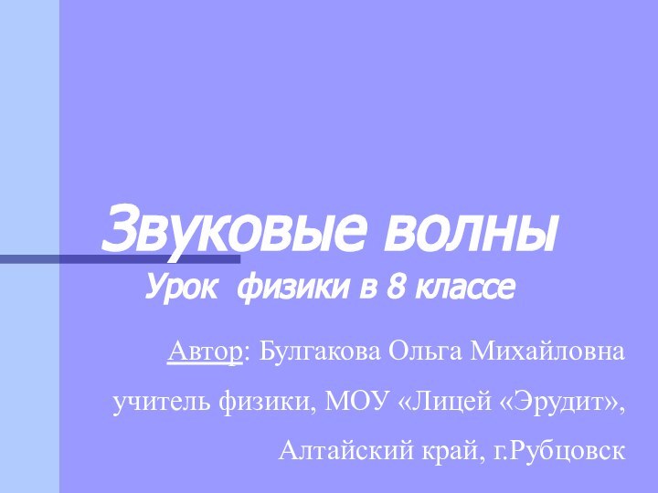 Звуковые волныУрок физики в 8 классеАвтор: Булгакова Ольга Михайловнаучитель физики, МОУ «Лицей «Эрудит», Алтайский край, г.Рубцовск