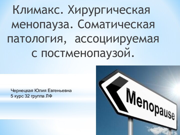 Климакс. Хирургическая менопауза. Соматическая патология, ассоциируемая с постменопаузой.Чернецкая Юлия Евгеньевна5 курс 32 группа ЛФ