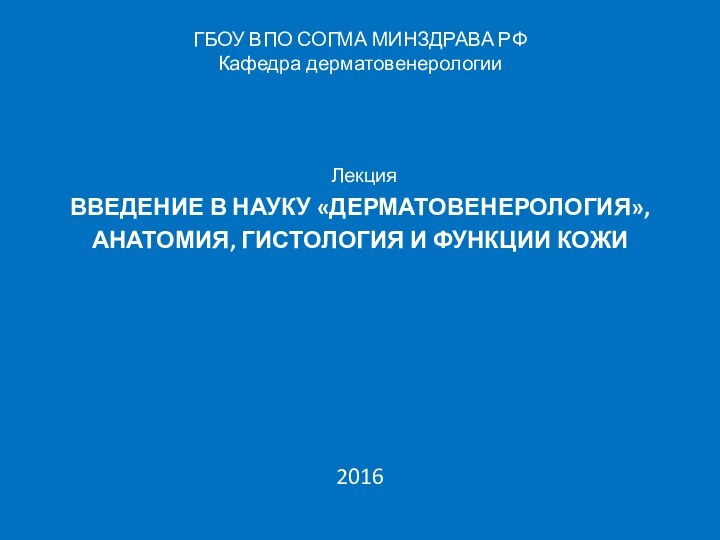 ГБОУ ВПО СОГМА МИНЗДРАВА РФКафедра дерматовенерологии									ЛекцияВВЕДЕНИЕ В НАУКУ «ДЕРМАТОВЕНЕРОЛОГИЯ»,АНАТОМИЯ, ГИСТОЛОГИЯ И ФУНКЦИИ