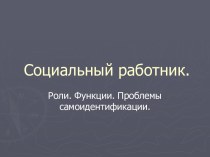 Социальный работник. Роли. Функции. Проблемы самоидентификации