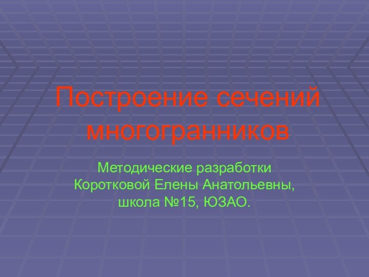 Построение сечений многогранниковМетодические разработки Коротковой Елены Анатольевны, школа №15, ЮЗАО.