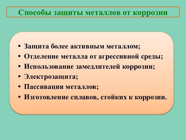 Защита более активным металлом;Отделение металла от агрессивной среды;Использование замедлителей коррозии;Электрозащита;Пассивация металлов;Изготовление сплавов,