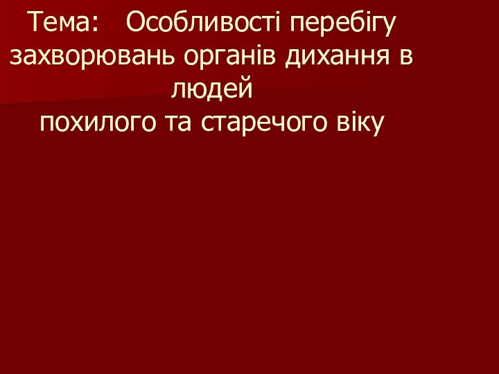 Тема:  Особливості перебігу захворювань органів дихання в людей похилого та старечого віку