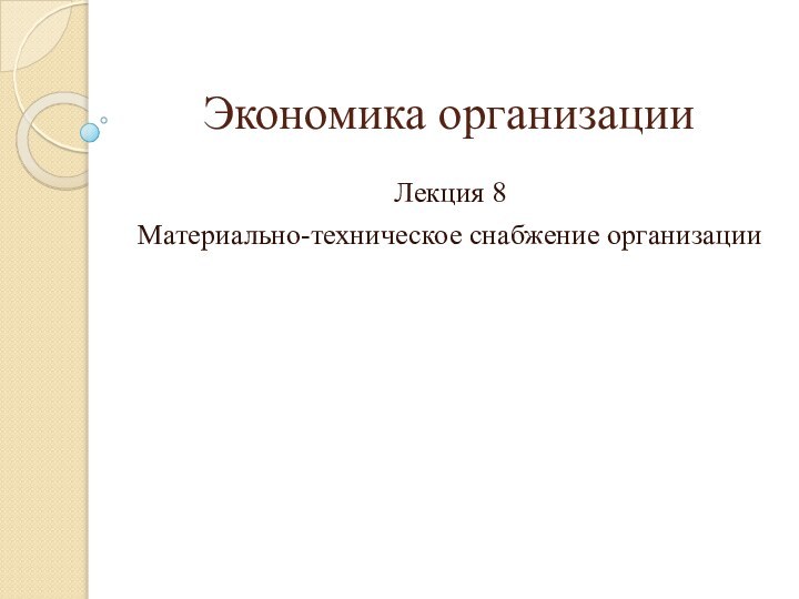 Экономика организацииЛекция 8Материально-техническое снабжение организации