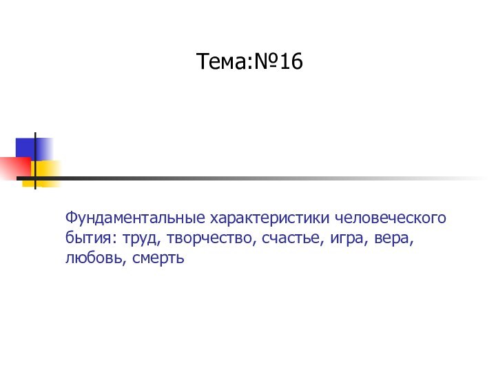 Фундаментальные характеристики человеческого бытия: труд, творчество, счастье, игра, вера, любовь, смерть Тема:№16