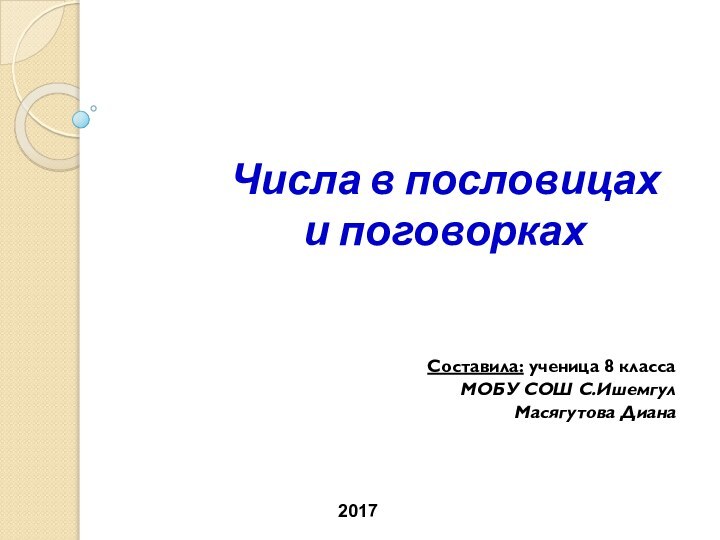 Числа в пословицах  и поговоркахСоставила: ученица 8 класса МОБУ СОШ С.Ишемгул Масягутова Диана2017