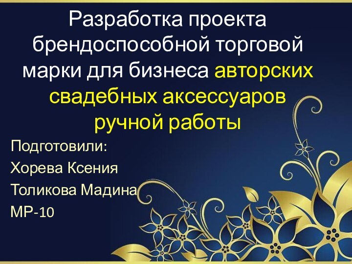 Разработка проекта брендоспособной торговой марки для бизнеса авторских свадебных аксессуаров ручной работыПодготовили: Хорева КсенияТоликова МадинаМР-10