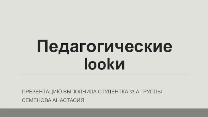 Педагогические lookиПРЕЗЕНТАЦИЮ ВЫПОЛНИЛА СТУДЕНТКА 33 А ГРУППЫ СЕМЕНОВА АНАСТАСИЯ