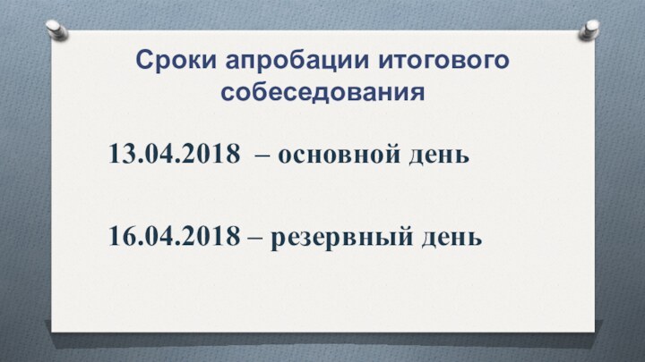 Сроки апробации итогового собеседования13.04.2018 – основной день16.04.2018 – резервный день