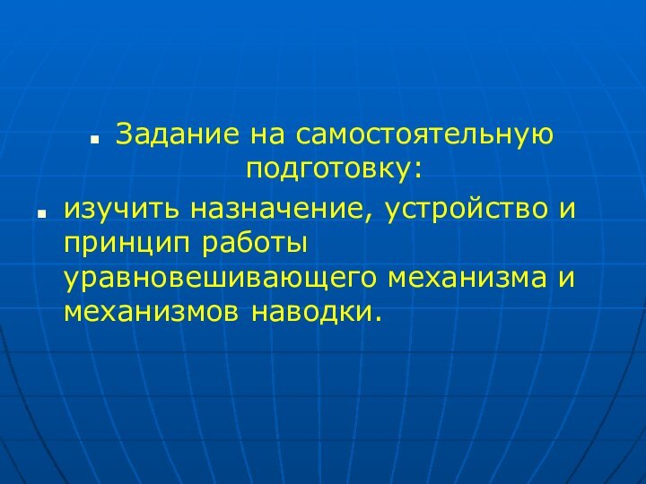 Задание на самостоятельную подготовку:изучить назначение, устройство и принцип работы уравновешивающего механизма и механизмов наводки.