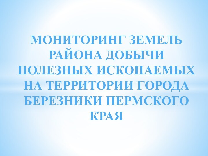 МОНИТОРИНГ ЗЕМЕЛЬ РАЙОНА ДОБЫЧИ ПОЛЕЗНЫХ ИСКОПАЕМЫХ НА ТЕРРИТОРИИ ГОРОДА БЕРЕЗНИКИ ПЕРМСКОГО КРАЯ