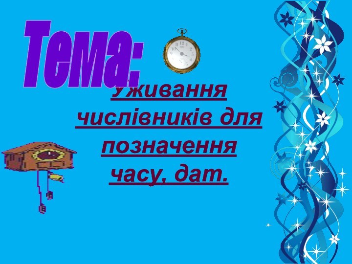 Уживання числівників для позначення часу, дат.Тема: