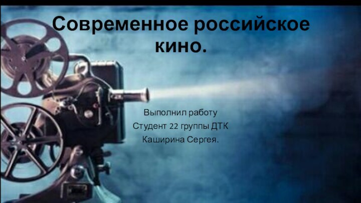 Современное российское кино.Выполнил работуСтудент 22 группы ДТККаширина Сергея.