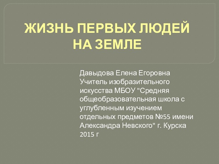 ЖИЗНЬ ПЕРВЫХ ЛЮДЕЙ НА ЗЕМЛЕДавыдова Елена ЕгоровнаУчитель изобразительного искусства МБОУ 