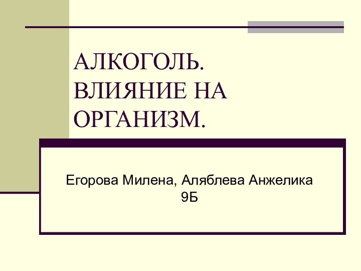 АЛКОГОЛЬ. ВЛИЯНИЕ НА ОРГАНИЗМ.Егорова Милена, Аляблева Анжелика 9Б