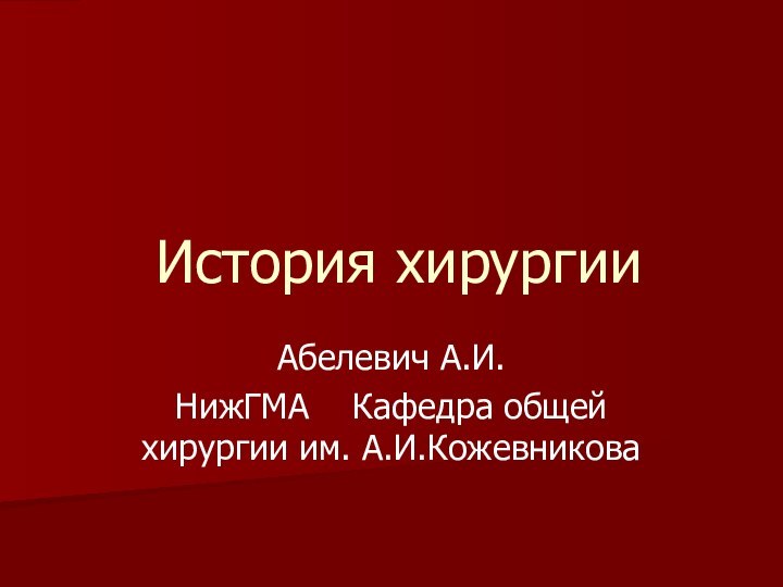 История хирургииАбелевич А.И.НижГМА  Кафедра общей хирургии им. А.И.Кожевникова