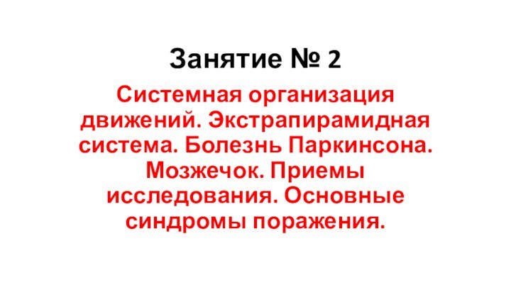 Занятие № 2Системная организация движений. Экстрапирамидная система. Болезнь Паркинсона. Мозжечок. Приемы исследования. Основные синдромы поражения.