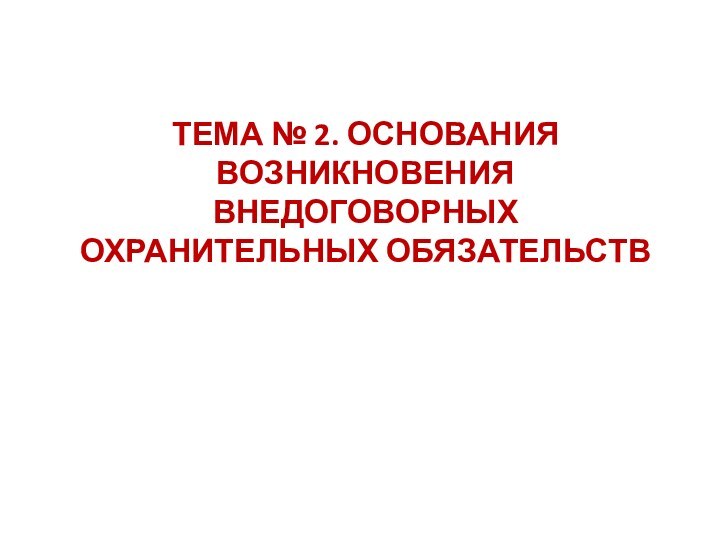 ТЕМА № 2. ОСНОВАНИЯ ВОЗНИКНОВЕНИЯ ВНЕДОГОВОРНЫХ ОХРАНИТЕЛЬНЫХ ОБЯЗАТЕЛЬСТВ   