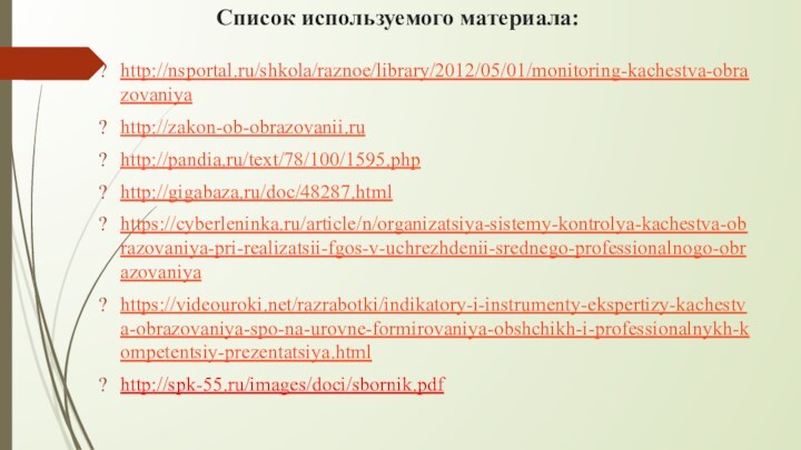 Список используемого материала:http://nsportal.ru/shkola/raznoe/library/2012/05/01/monitoring-kachestva-obrazovaniyahttp://zakon-ob-obrazovanii.ruhttp://pandia.ru/text/78/100/1595.phphttp://gigabaza.ru/doc/48287.htmlhttps://cyberleninka.ru/article/n/organizatsiya-sistemy-kontrolya-kachestva-obrazovaniya-pri-realizatsii-fgos-v-uchrezhdenii-srednego-professionalnogo-obrazovaniyahttps://videouroki.net/razrabotki/indikatory-i-instrumenty-ekspertizy-kachestva-obrazovaniya-spo-na-urovne-formirovaniya-obshchikh-i-professionalnykh-kompetentsiy-prezentatsiya.htmlhttp://spk-55.ru/images/doci/sbornik.pdf