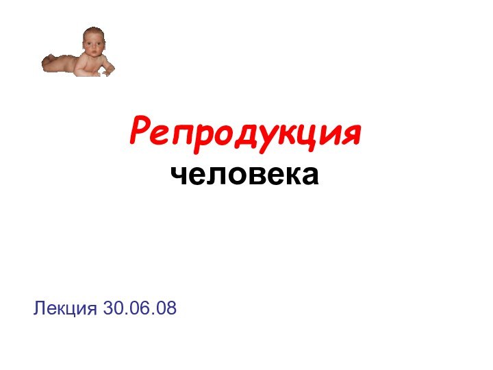 Репродукция  человекаЛекция 30.06.08