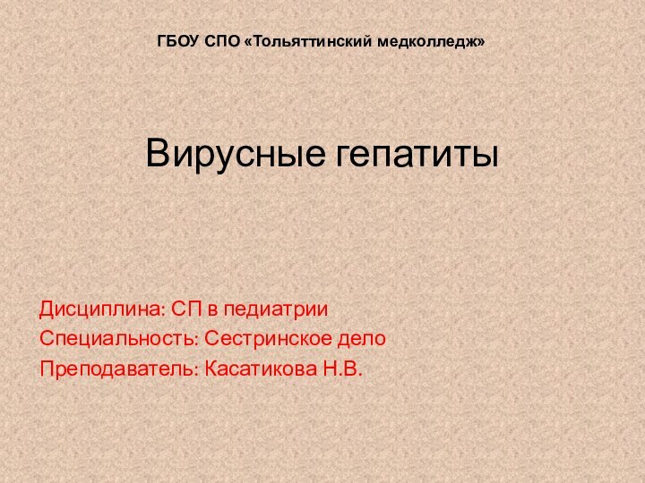 Вирусные гепатиты Дисциплина: СП в педиатрииСпециальность: Сестринское делоПреподаватель: Касатикова Н.В.ГБОУ СПО «Тольяттинский медколледж»