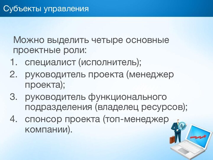 Субъекты управленияМожно выделить четыре основные проектные роли:специалист (исполнитель);руководитель проекта (менеджер проекта);руководитель функционального