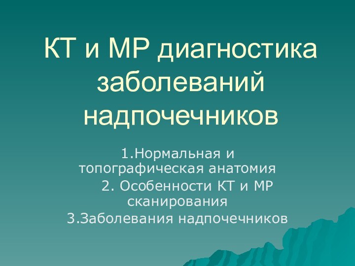 КТ и МР диагностика заболеваний надпочечников1.Нормальная и топографическая анатомия  2. Особенности