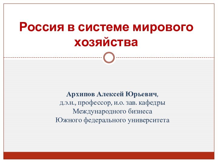 Россия в системе мирового хозяйстваАрхипов Алексей Юрьевич,  д.э.н., профессор, и.о. зав.