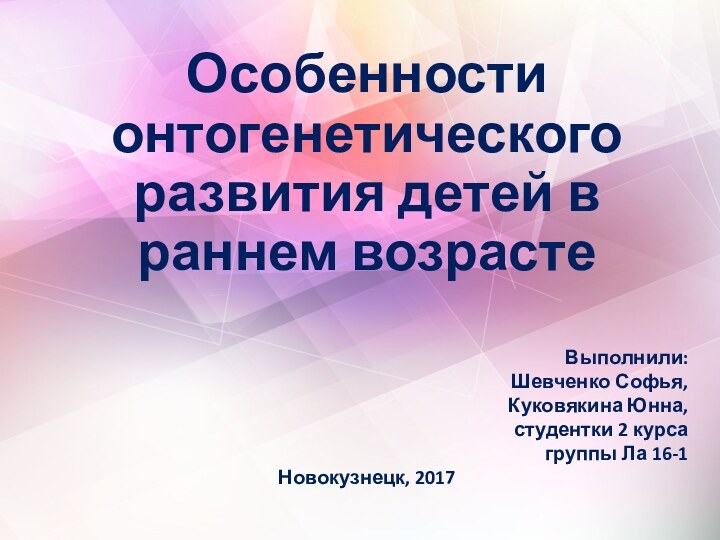 Особенности онтогенетического развития детей в раннем возрастеВыполнили: Шевченко Софья, Куковякина Юнна,студентки 2