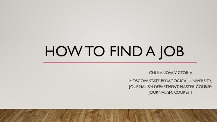 HOW TO FIND A JOBCHULANOVA VICTORIAMOSCOW STATE PEDAGOGICAL UNIVERSITY, JOURNALISM DEPARTMENT, MASTER COURSE: JOURNALISM, COURSE 1