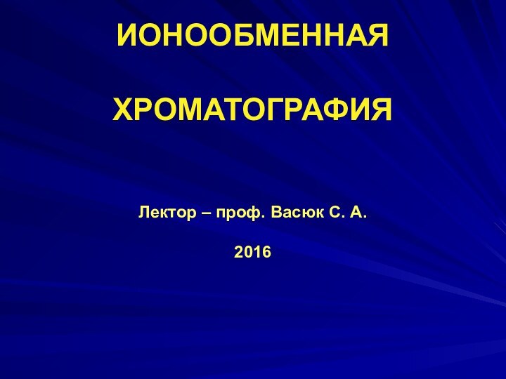 ИОНООБМЕННАЯ   ХРОМАТОГРАФИЯ   Лектор – проф. Васюк С. А.  2016