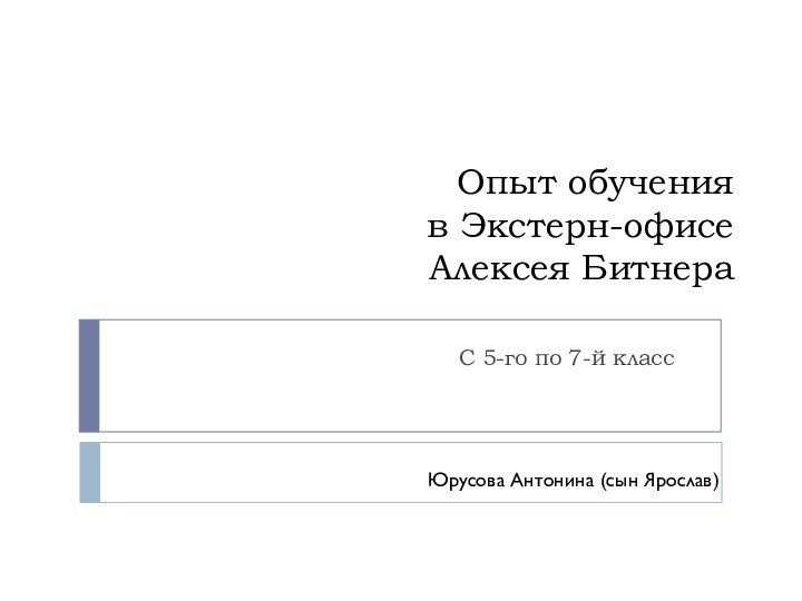 Опыт обучения  в Экстерн-офисе  Алексея БитнераС 5-го по 7-й классЮрусова Антонина (сын Ярослав)