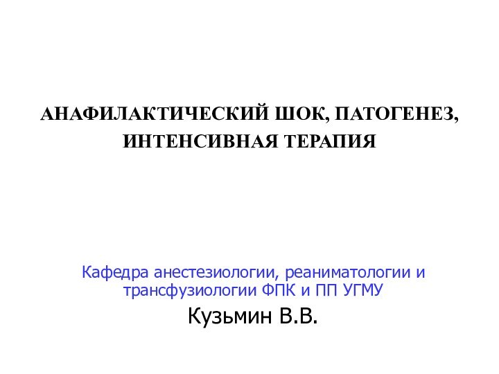 АНАФИЛАКТИЧЕСКИЙ ШОК, ПАТОГЕНЕЗ, ИНТЕНСИВНАЯ ТЕРАПИЯКафедра анестезиологии, реаниматологии и трансфузиологии ФПК и ПП УГМУКузьмин В.В.