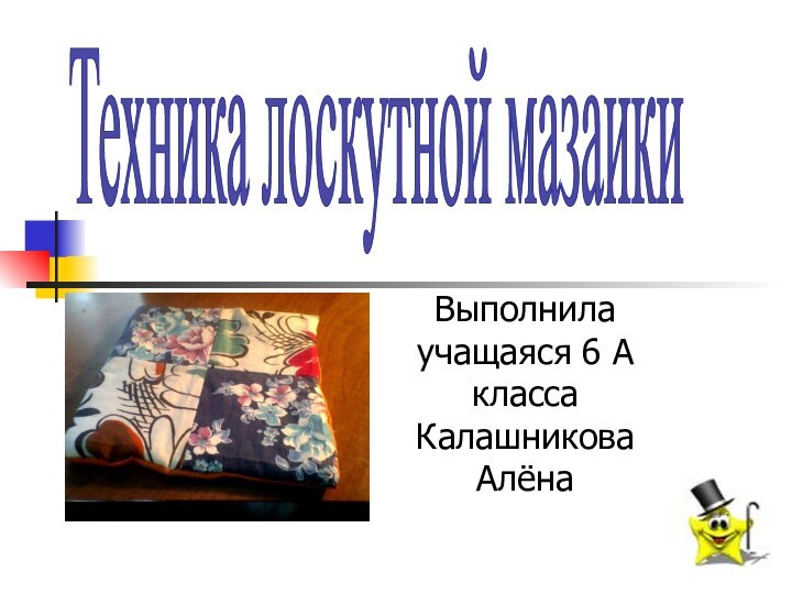 Выполнила учащаяся 6 А класса Калашникова АлёнаТехника лоскутной мазаики