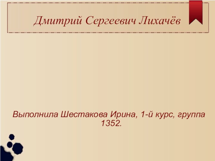 Дмитрий Сергеевич ЛихачёвВыполнила Шестакова Ирина, 1-й курс, группа 1352.