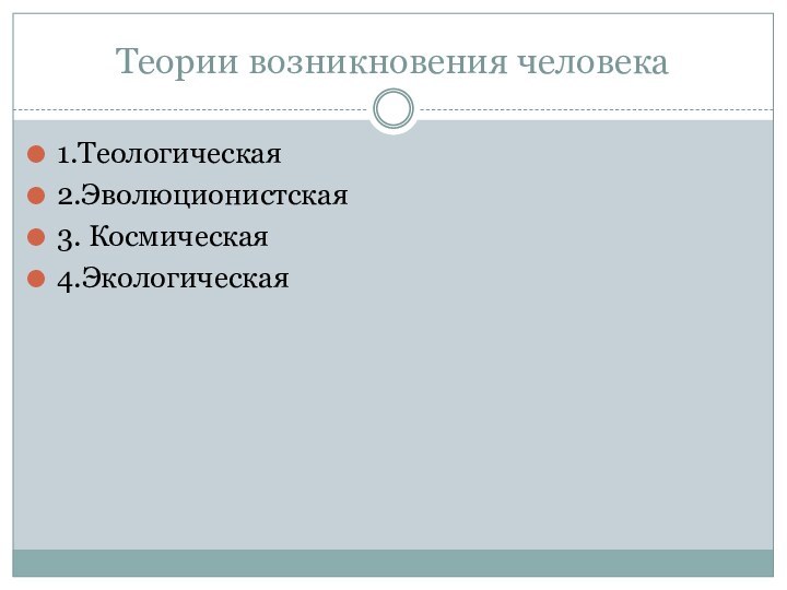 Теории возникновения человека1.Теологическая2.Эволюционистская3. Космическая4.Экологическая