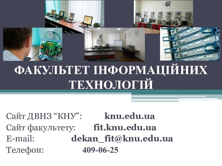 ФАКУЛЬТЕТ ІНФОРМАЦІЙНИХ ТЕХНОЛОГІЙСайт ДВНЗ “КНУ”:  		knu.edu.uaСайт факультету:  		fit.knu.edu.uaЕ-mail: 				dekan_fit@knu.edu.uaТелефон:				409-06-25