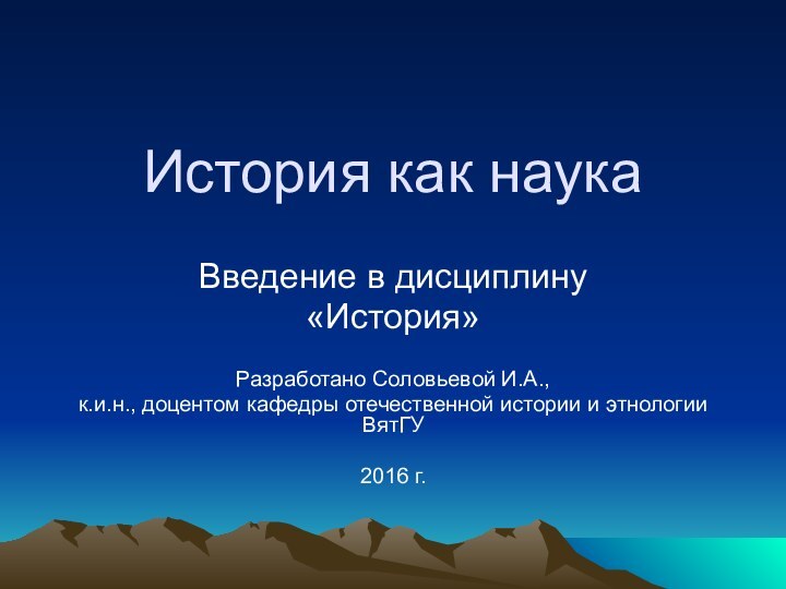 История как наукаВведение в дисциплину «История»Разработано Соловьевой И.А.,к.и.н., доцентом кафедры отечественной истории и этнологии ВятГУ2016 г.