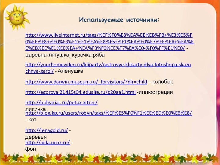 http://www.liveinternet.ru/tags/%EF%F0%E8%EA%EE%EB%FB+%E3%E5%F0%EE%E8+%F0%F3%F1%F1%EA%E8%F5+%F1%EA%E0%E7%EE%EA+%EA%EE%EB%EE%E1%EE%EA+%EA%F3%F0%EE%F7%EA%E0-%F0%FF%E1%E0/ - царевна-лягушка, курочка рябаhttp://yourhomevideo.ru/kliparty/rastrovye-kliparty-dlya-fotoshopa-skazochnye-geroi/ - Алёнушка http://www.darwin.museum.ru/_forvisitors/?dir=child – колобокhttp://egorova.21415s04.edusite.ru/p20aa1.html -иллюстрацииhttp://bolgarias.ru/petux-xitrec/ -