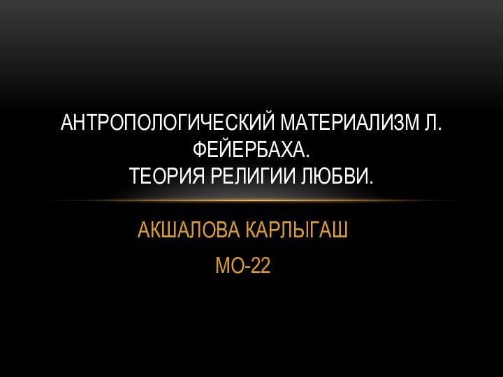 АКШАЛОВА КАРЛЫГАШМО-22АНТРОПОЛОГИЧЕСКИЙ МАТЕРИАЛИЗМ Л.ФЕЙЕРБАХА. ТЕОРИЯ РЕЛИГИИ ЛЮБВИ.