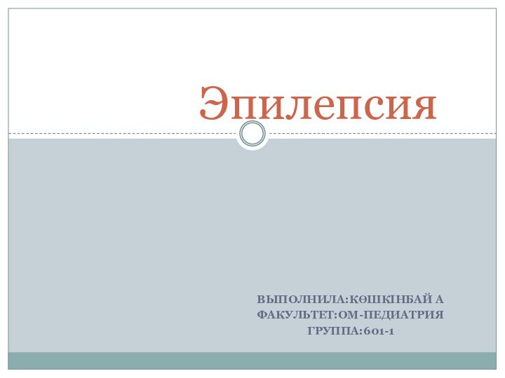 ЭпилепсияВЫПОЛНИЛА:КӨШКІНБАЙ АФАКУЛЬТЕТ:ОМ-ПЕДИАТРИЯГРУППА:601-1